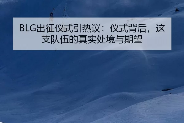 BLG出征仪式引热议：仪式背后，这支队伍的真实处境与期望 | IGAME