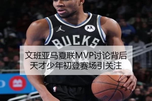 文班亚马夏联MVP讨论背后 天才少年初登赛场引关注